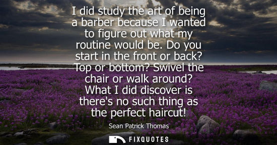 Small: I did study the art of being a barber because I wanted to figure out what my routine would be.