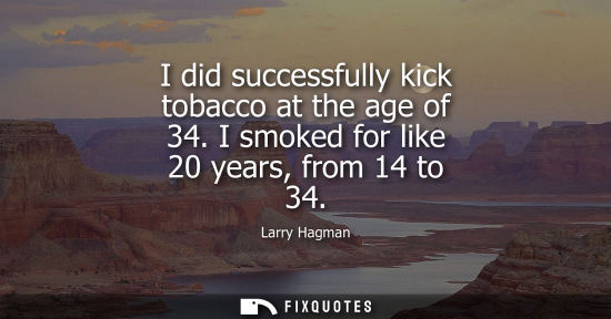Small: I did successfully kick tobacco at the age of 34. I smoked for like 20 years, from 14 to 34