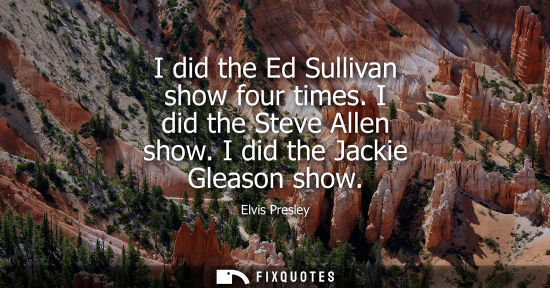 Small: I did the Ed Sullivan show four times. I did the Steve Allen show. I did the Jackie Gleason show