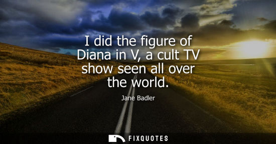 Small: I did the figure of Diana in V, a cult TV show seen all over the world