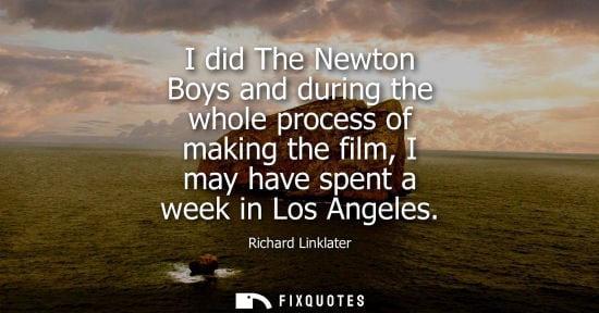 Small: I did The Newton Boys and during the whole process of making the film, I may have spent a week in Los Angeles