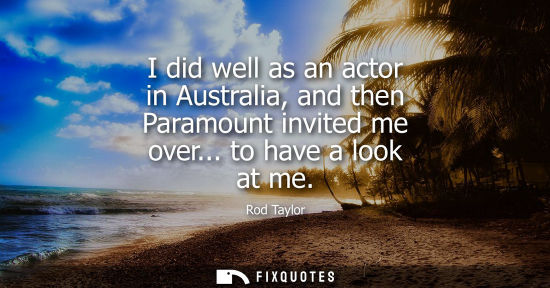 Small: I did well as an actor in Australia, and then Paramount invited me over... to have a look at me