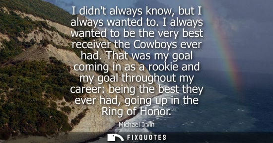 Small: I didnt always know, but I always wanted to. I always wanted to be the very best receiver the Cowboys e