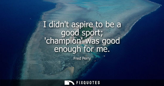 Small: I didnt aspire to be a good sport champion was good enough for me