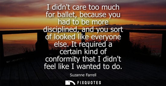 Small: I didnt care too much for ballet, because you had to be more disciplined, and you sort of looked like e