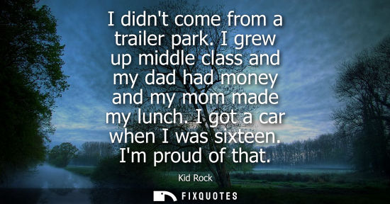Small: I didnt come from a trailer park. I grew up middle class and my dad had money and my mom made my lunch.