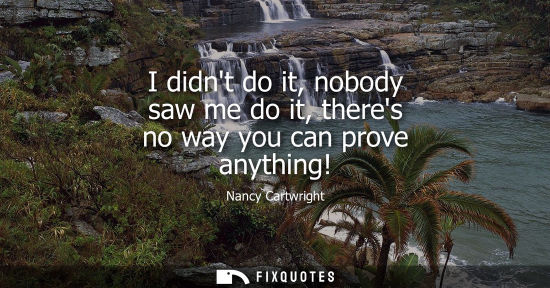 Small: I didnt do it, nobody saw me do it, theres no way you can prove anything!