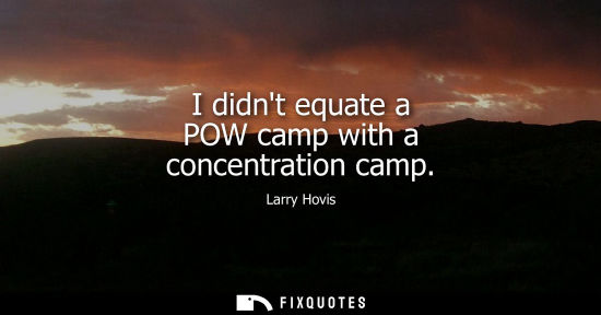 Small: I didnt equate a POW camp with a concentration camp