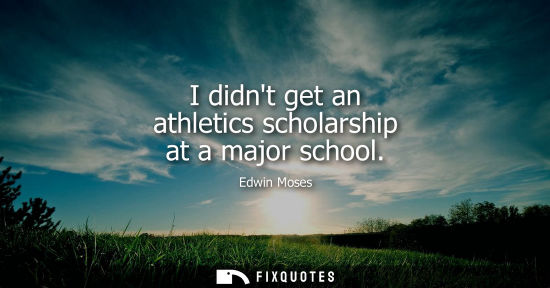 Small: I didnt get an athletics scholarship at a major school