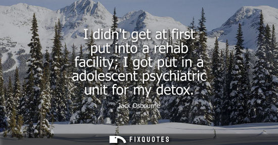 Small: I didnt get at first put into a rehab facility I got put in a adolescent psychiatric unit for my detox