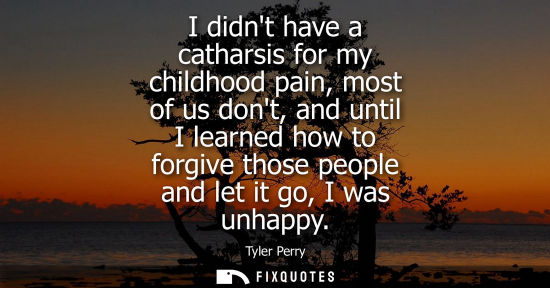 Small: I didnt have a catharsis for my childhood pain, most of us dont, and until I learned how to forgive tho