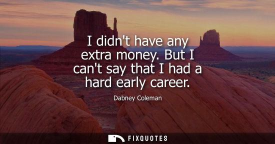 Small: I didnt have any extra money. But I cant say that I had a hard early career
