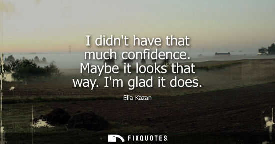 Small: I didnt have that much confidence. Maybe it looks that way. Im glad it does
