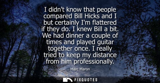Small: I didnt know that people compared Bill Hicks and I but certainly Im flattered if they do. I knew Bill a