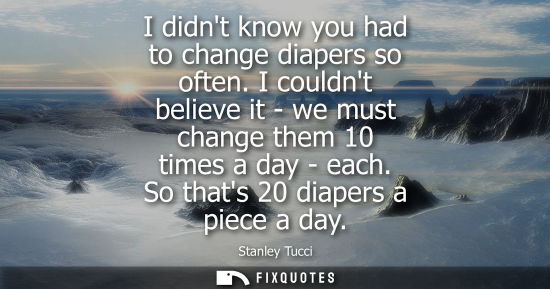 Small: I didnt know you had to change diapers so often. I couldnt believe it - we must change them 10 times a 