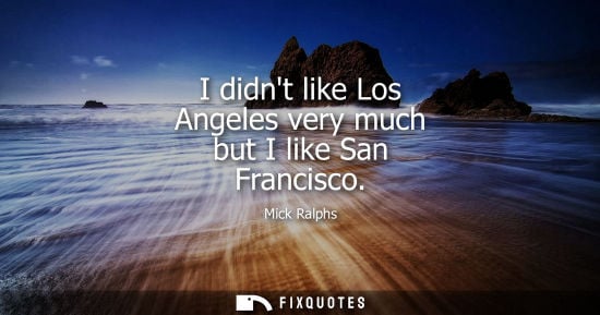 Small: I didnt like Los Angeles very much but I like San Francisco - Mick Ralphs