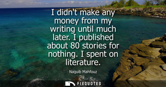 Small: I didnt make any money from my writing until much later. I published about 80 stories for nothing. I sp