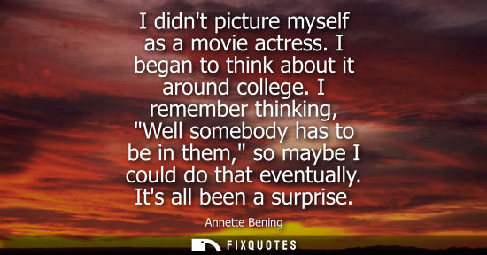 Small: I didnt picture myself as a movie actress. I began to think about it around college. I remember thinkin