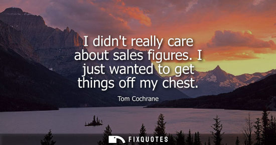 Small: I didnt really care about sales figures. I just wanted to get things off my chest