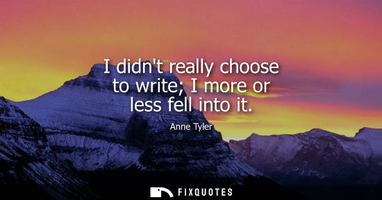 Small: I didnt really choose to write I more or less fell into it