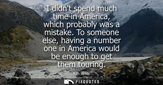Small: I didnt spend much time in America, which probably was a mistake. To someone else, having a number one 