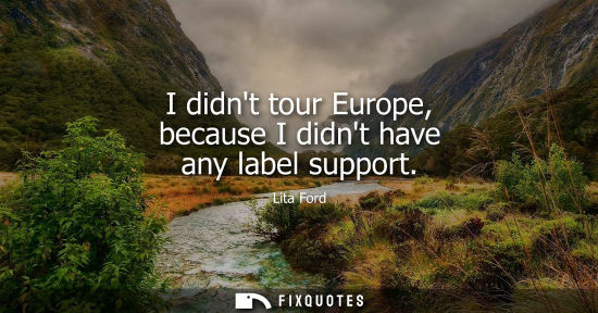 Small: I didnt tour Europe, because I didnt have any label support