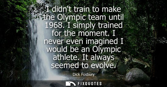Small: I didnt train to make the Olympic team until 1968. I simply trained for the moment. I never even imagin
