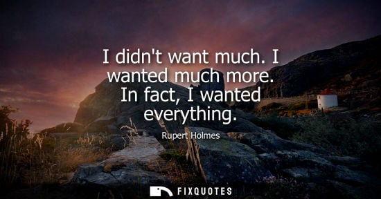 Small: I didnt want much. I wanted much more. In fact, I wanted everything