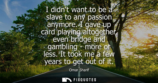 Small: I didnt want to be a slave to any passion anymore. I gave up card playing altogether, even bridge and gambling