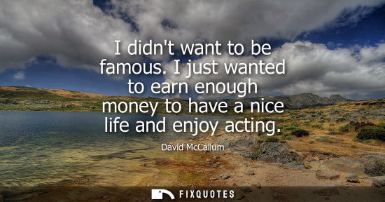 Small: I didnt want to be famous. I just wanted to earn enough money to have a nice life and enjoy acting