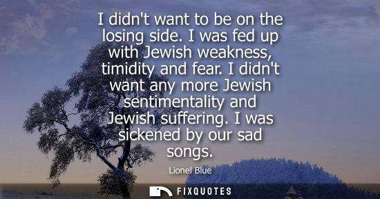 Small: I didnt want to be on the losing side. I was fed up with Jewish weakness, timidity and fear. I didnt wa