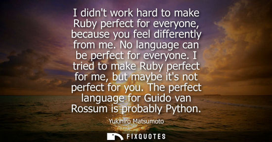Small: I didnt work hard to make Ruby perfect for everyone, because you feel differently from me. No language 