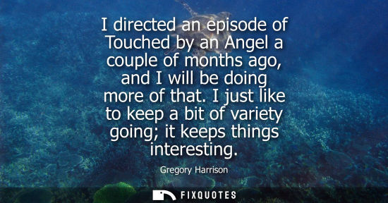 Small: I directed an episode of Touched by an Angel a couple of months ago, and I will be doing more of that.
