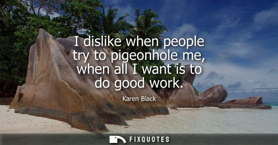 Small: I dislike when people try to pigeonhole me, when all I want is to do good work