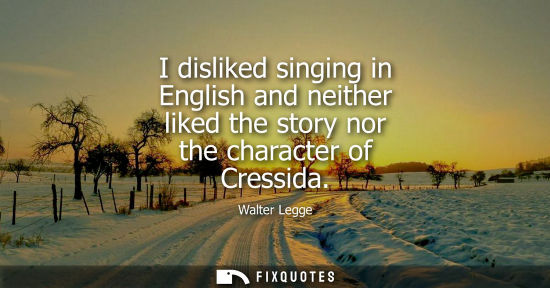 Small: I disliked singing in English and neither liked the story nor the character of Cressida