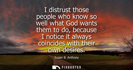 Small: I distrust those people who know so well what God wants them to do, because I notice it always coincide