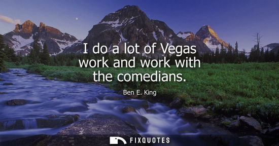 Small: I do a lot of Vegas work and work with the comedians