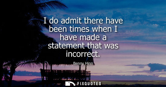 Small: I do admit there have been times when I have made a statement that was incorrect