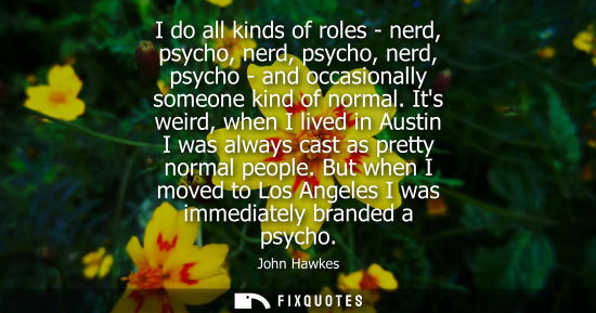 Small: I do all kinds of roles - nerd, psycho, nerd, psycho, nerd, psycho - and occasionally someone kind of n
