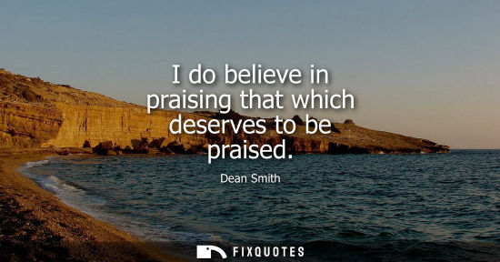 Small: I do believe in praising that which deserves to be praised