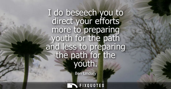 Small: I do beseech you to direct your efforts more to preparing youth for the path and less to preparing the 
