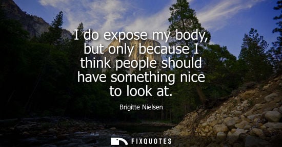 Small: I do expose my body, but only because I think people should have something nice to look at