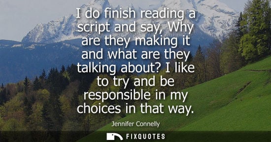 Small: I do finish reading a script and say, Why are they making it and what are they talking about? I like to
