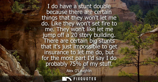 Small: I do have a stunt double because there are certain things that they wont let me do. Like they wont set 