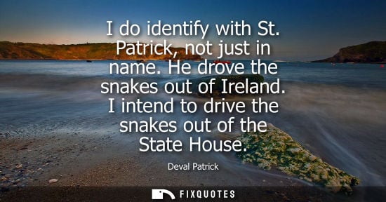 Small: I do identify with St. Patrick, not just in name. He drove the snakes out of Ireland. I intend to drive