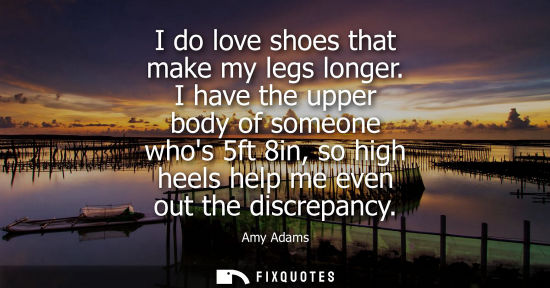 Small: I do love shoes that make my legs longer. I have the upper body of someone whos 5ft 8in, so high heels 