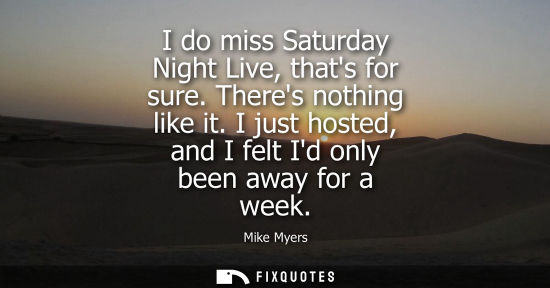Small: I do miss Saturday Night Live, thats for sure. Theres nothing like it. I just hosted, and I felt Id onl