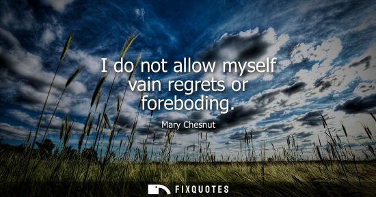 Small: I do not allow myself vain regrets or foreboding