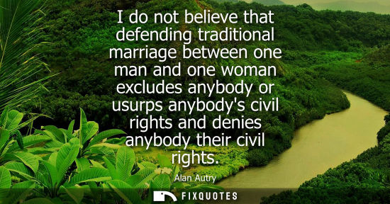 Small: I do not believe that defending traditional marriage between one man and one woman excludes anybody or 