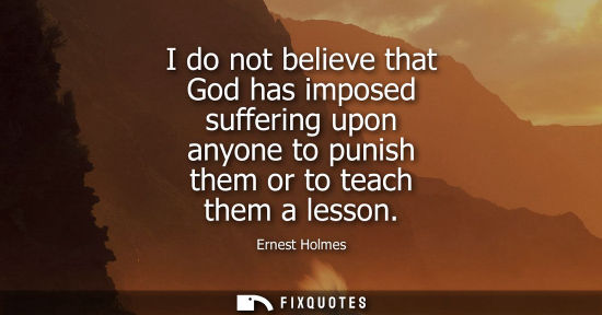 Small: I do not believe that God has imposed suffering upon anyone to punish them or to teach them a lesson